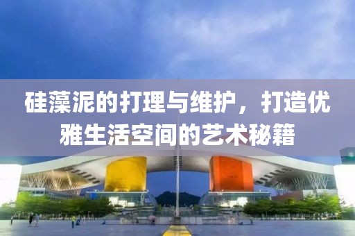 硅藻泥的打理与维护，打造优雅生活空间的艺术秘籍