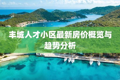 丰城人才小区最新房价概览与趋势分析