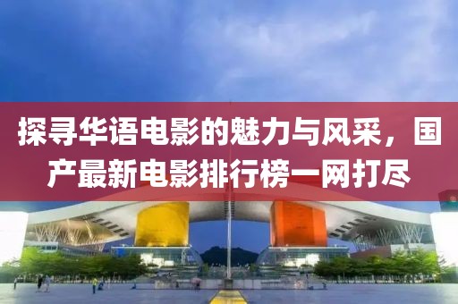探寻华语电影的魅力与风采，国产最新电影排行榜一网打尽