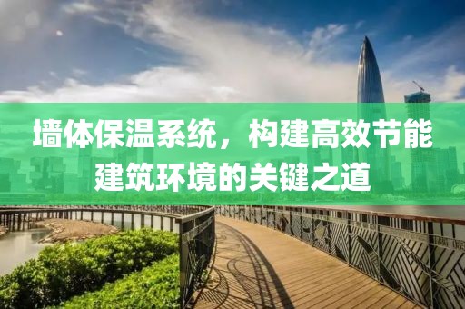 墙体保温系统，构建高效节能建筑环境的关键之道