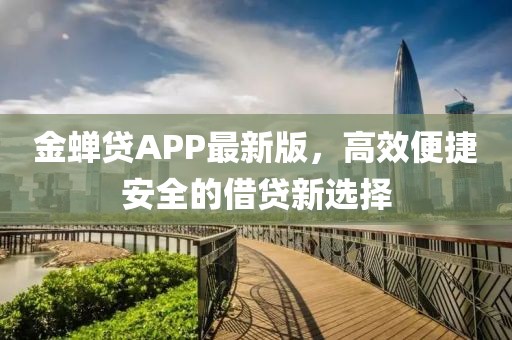 金蝉贷APP最新版，高效便捷安全的借贷新选择