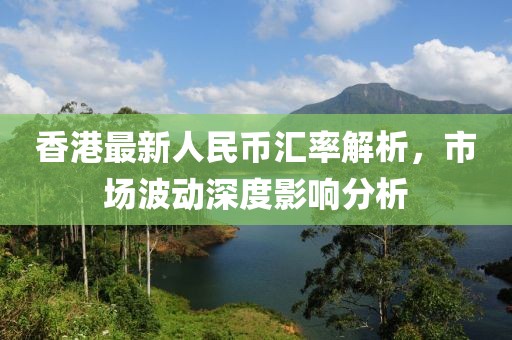 香港最新人民币汇率解析，市场波动深度影响分析