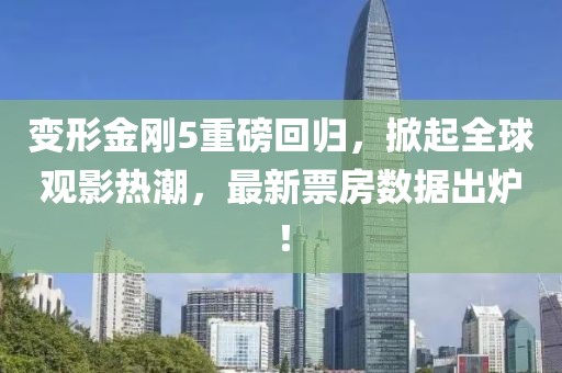变形金刚5重磅回归，掀起全球观影热潮，最新票房数据出炉！