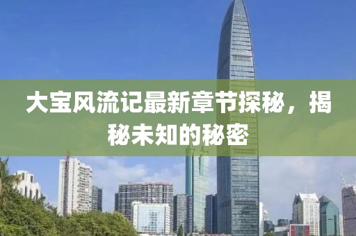 大宝风流记最新章节探秘，揭秘未知的秘密