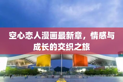 空心恋人漫画最新章，情感与成长的交织之旅
