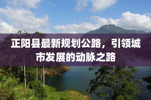 正阳县最新规划公路，引领城市发展的动脉之路