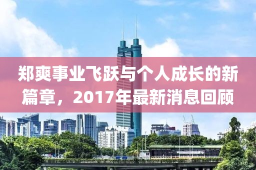 郑爽事业飞跃与个人成长的新篇章，2017年最新消息回顾