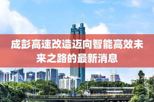 成彭高速改造迈向智能高效未来之路的最新消息