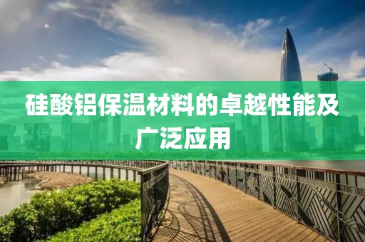 硅酸铝保温材料的卓越性能及广泛应用