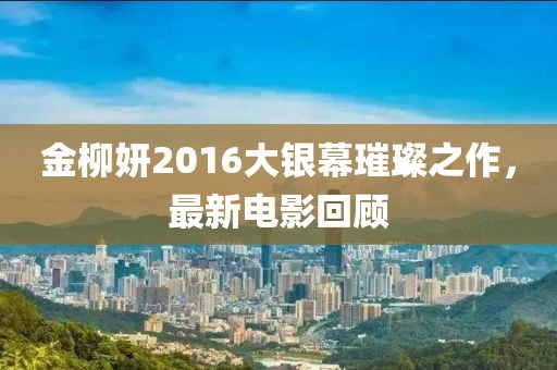 金柳妍2016大银幕璀璨之作，最新电影回顾
