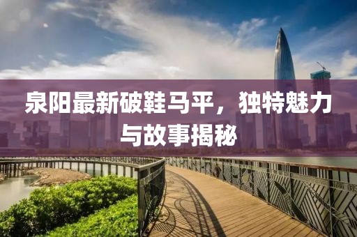 泉阳最新破鞋马平，独特魅力与故事揭秘
