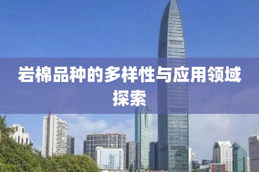 岩棉品种的多样性与应用领域探索