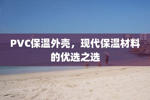 PVC保温外壳，现代保温材料的优选之选