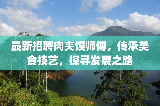 最新招聘肉夹馍师傅，传承美食技艺，探寻发展之路