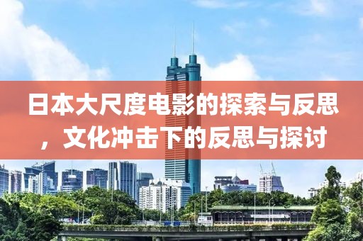 日本大尺度电影的探索与反思，文化冲击下的反思与探讨