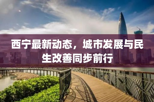 西宁最新动态，城市发展与民生改善同步前行