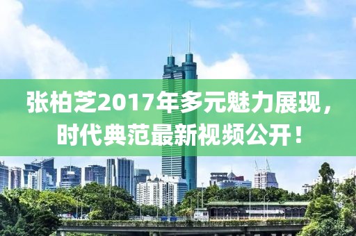 张柏芝2017年多元魅力展现，时代典范最新视频公开！