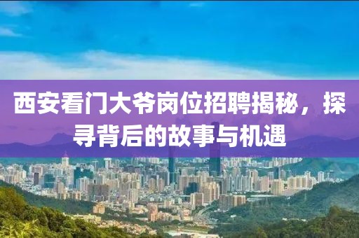 西安看门大爷岗位招聘揭秘，探寻背后的故事与机遇
