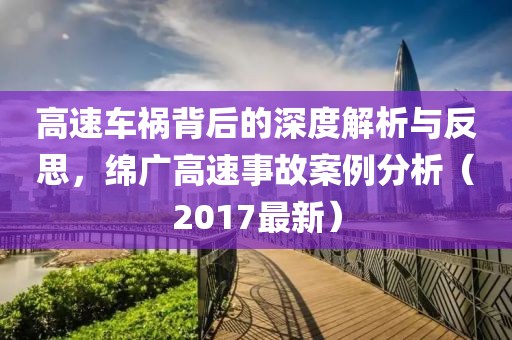 高速车祸背后的深度解析与反思，绵广高速事故案例分析（2017最新）