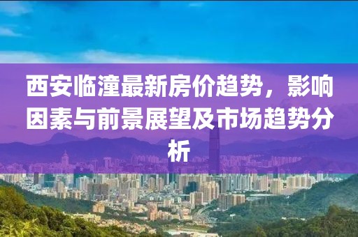 西安临潼最新房价趋势，影响因素与前景展望及市场趋势分析