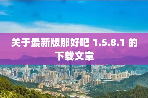 关于最新版那好吧 1.5.8.1 的下载文章