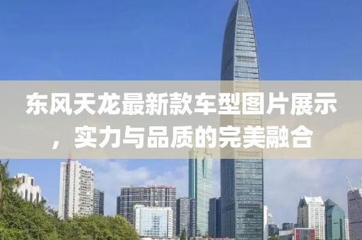 东风天龙最新款车型图片展示，实力与品质的完美融合