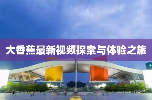 大香蕉最新视频探索与体验之旅