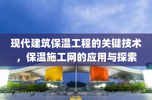 现代建筑保温工程的关键技术，保温施工网的应用与探索