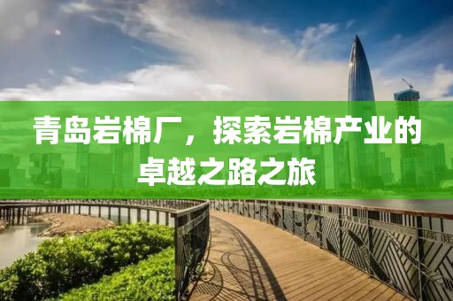 青岛岩棉厂，探索岩棉产业的卓越之路之旅