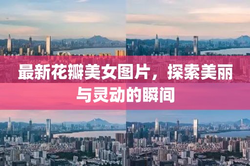 最新花瓣美女图片，探索美丽与灵动的瞬间