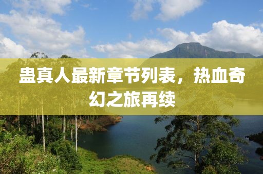 蛊真人最新章节列表，热血奇幻之旅再续