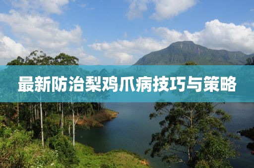 最新防治梨鸡爪病技巧与策略