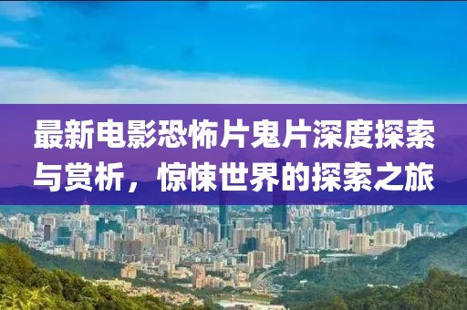 最新电影恐怖片鬼片深度探索与赏析，惊悚世界的探索之旅