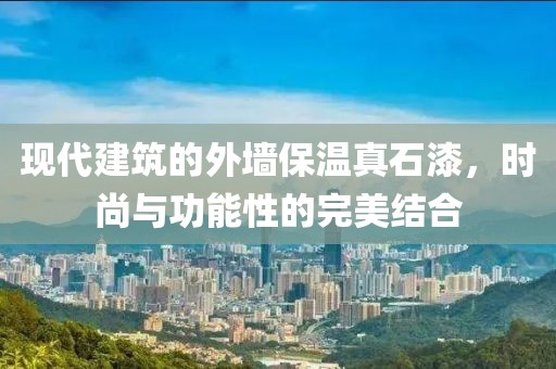 现代建筑的外墙保温真石漆，时尚与功能性的完美结合