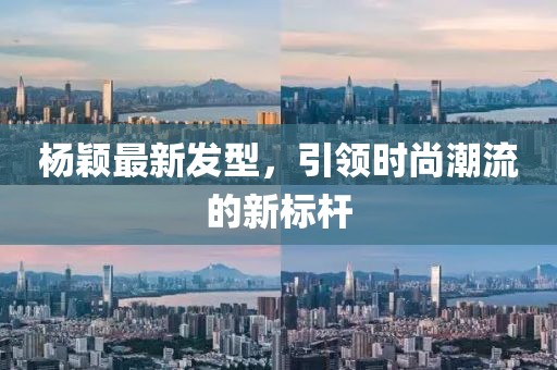 杨颖最新发型，引领时尚潮流的新标杆