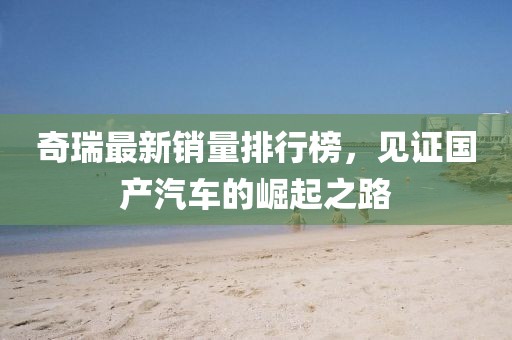 奇瑞最新销量排行榜，见证国产汽车的崛起之路