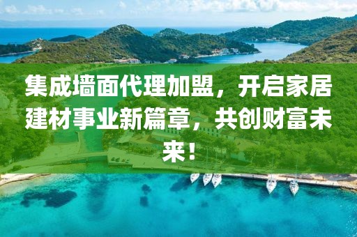 集成墙面代理加盟，开启家居建材事业新篇章，共创财富未来！