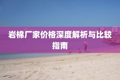 岩棉厂家价格深度解析与比较指南