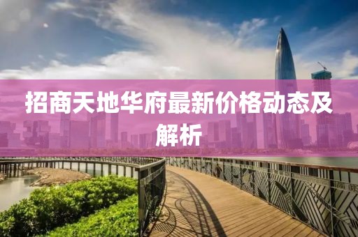 招商天地华府最新价格动态及解析