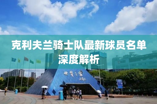 克利夫兰骑士队最新球员名单深度解析