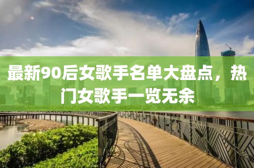 最新90后女歌手名单大盘点，热门女歌手一览无余