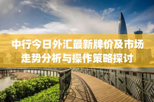 中行今日外汇最新牌价及市场走势分析与操作策略探讨