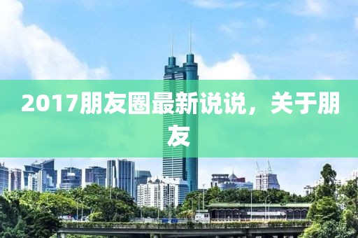 2017朋友圈最新说说，关于朋友