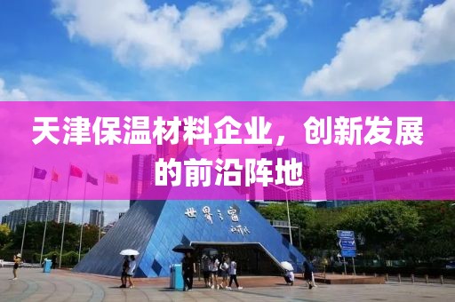 天津保温材料企业，创新发展的前沿阵地