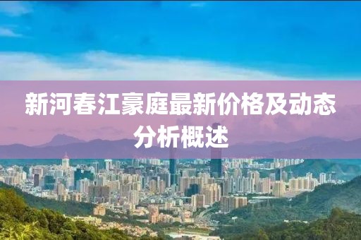 新河春江豪庭最新价格及动态分析概述