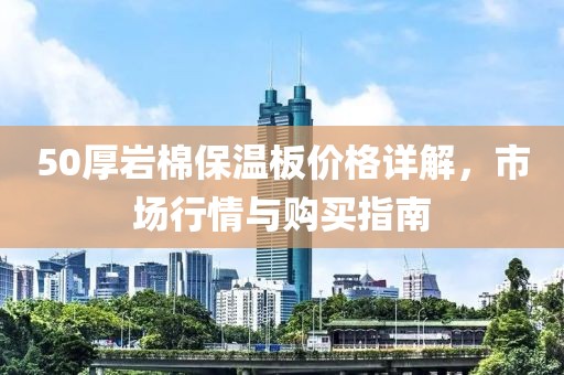 50厚岩棉保温板价格详解，市场行情与购买指南