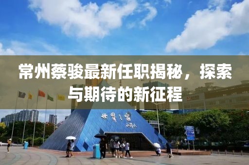 常州蔡骏最新任职揭秘，探索与期待的新征程