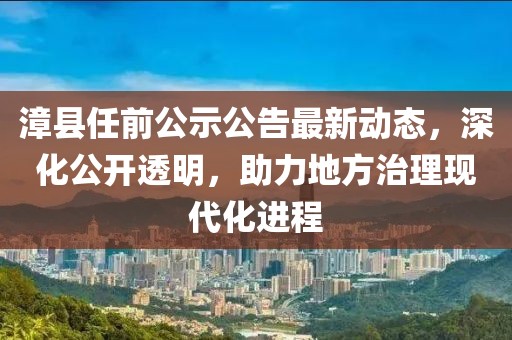 漳县任前公示公告最新动态，深化公开透明，助力地方治理现代化进程