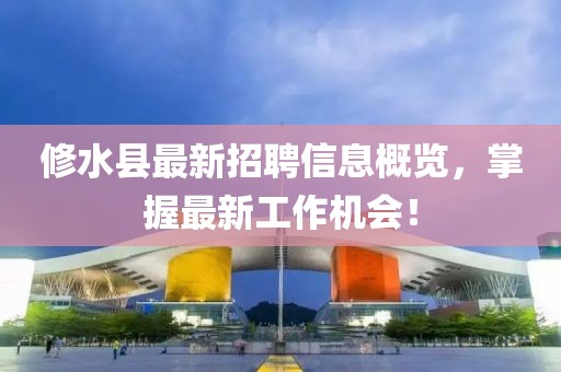 修水县最新招聘信息概览，掌握最新工作机会！
