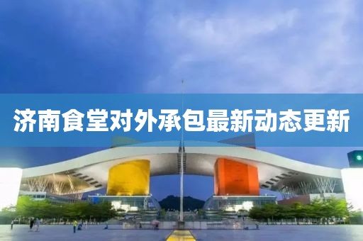 济南食堂对外承包最新动态更新